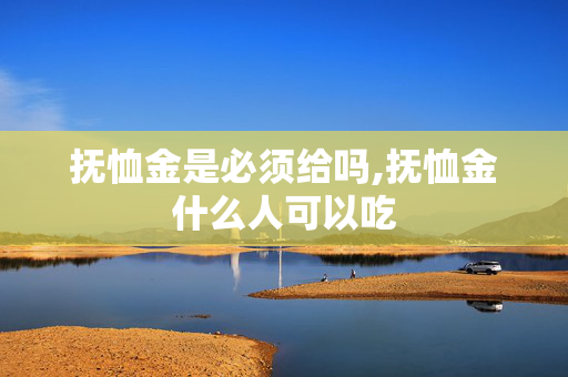 抚恤金是必须给吗,抚恤金什么人可以吃