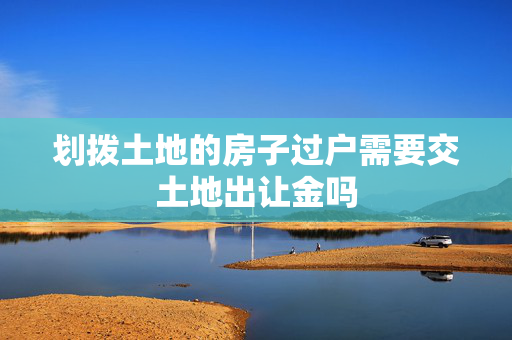 划拨土地的房子过户需要交土地出让金吗