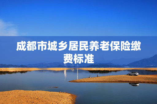 成都市城乡居民养老保险缴费标准
