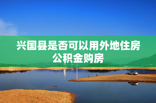 兴国县是否可以用外地住房公积金购房