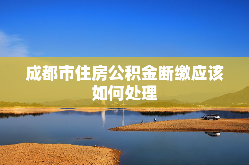 成都市住房公积金断缴应该如何处理