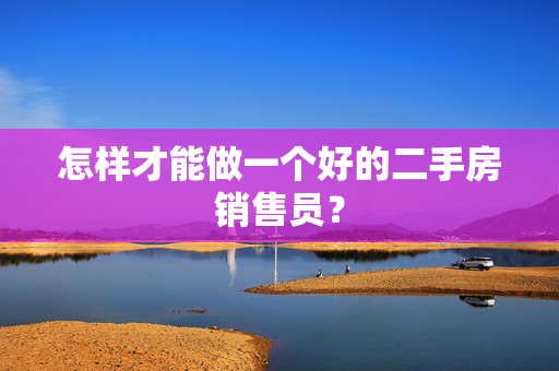 怎样才能做一个好的二手房销售员？