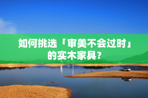如何挑选「审美不会过时」的实木家具？