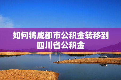 如何将成都市公积金转移到四川省公积金