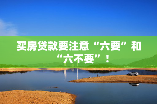 买房贷款要注意“六要”和“六不要”！