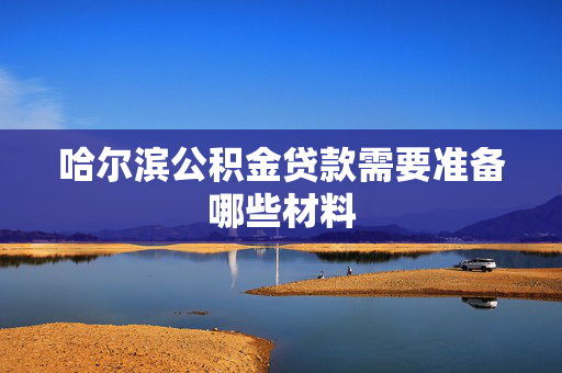 哈尔滨公积金贷款需要准备哪些材料