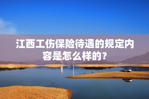 江西工伤保险待遇的规定内容是怎么样的？