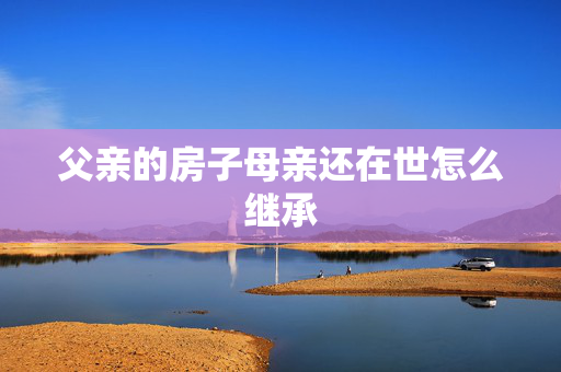 父亲的房子母亲还在世怎么继承