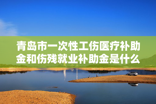 青岛市一次性工伤医疗补助金和伤残就业补助金是什么政策？