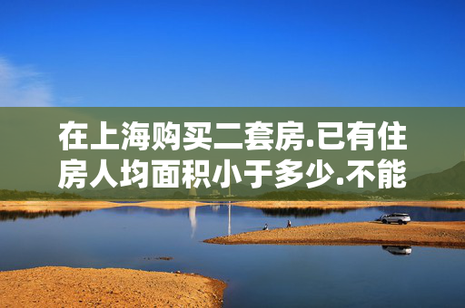在上海购买二套房.已有住房人均面积小于多少.不能使用公积金.
