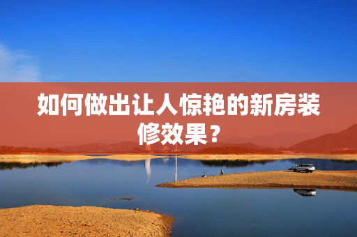 如何做出让人惊艳的新房装修效果？