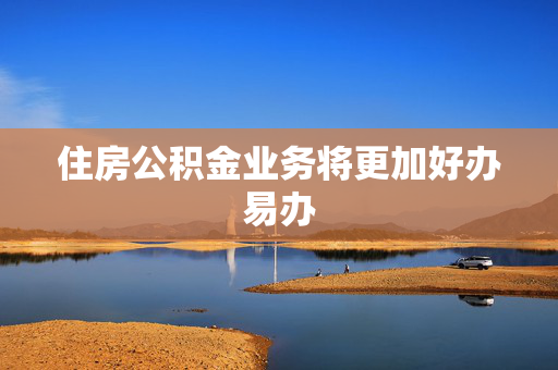 住房公积金业务将更加好办易办