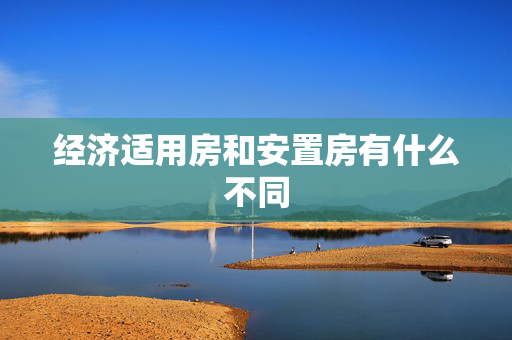 经济适用房和安置房有什么不同