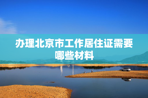 办理北京市工作居住证需要哪些材料