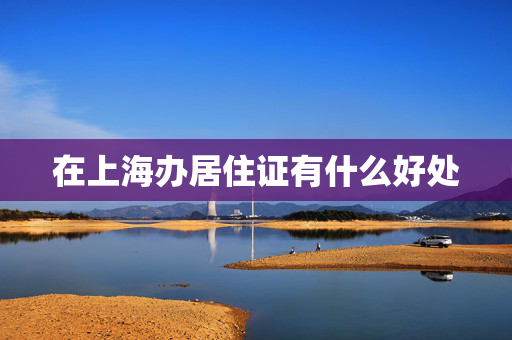 在上海办居住证有什么好处