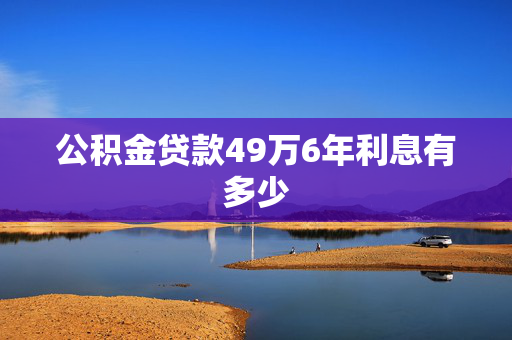 公积金贷款49万6年利息有多少