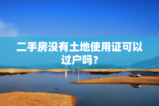 二手房没有土地使用证可以过户吗？