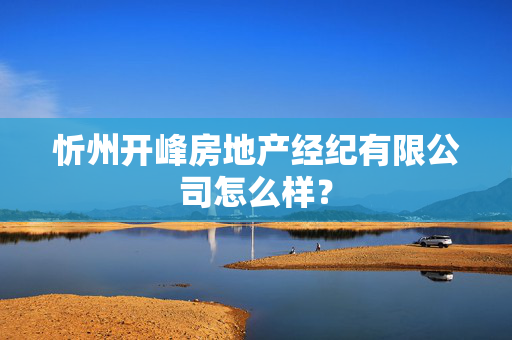 忻州开峰房地产经纪有限公司怎么样？