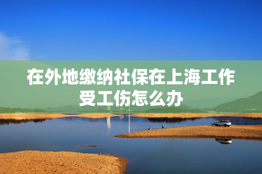 在外地缴纳社保在上海工作受工伤怎么办