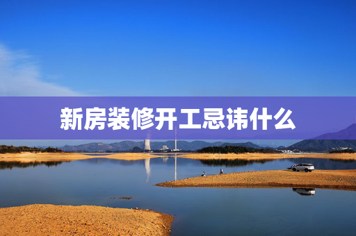 新房装修开工忌讳什么
