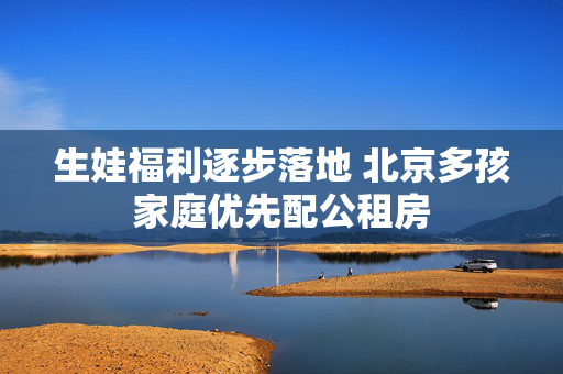 生娃福利逐步落地 北京多孩家庭优先配公租房