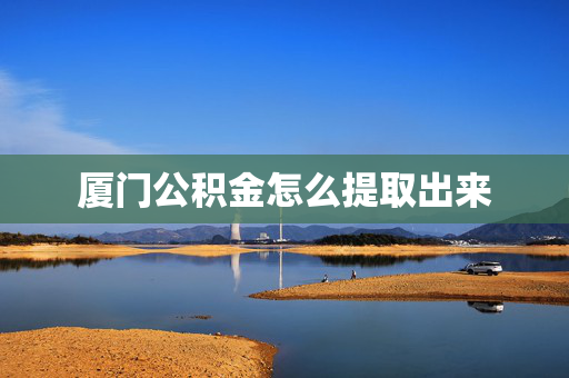 厦门公积金怎么提取出来