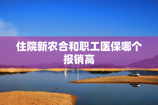 住院新农合和职工医保哪个报销高