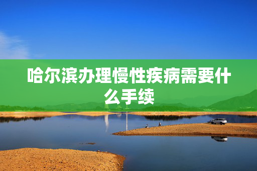 哈尔滨办理慢性疾病需要什么手续