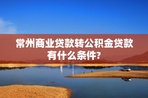 常州商业贷款转公积金贷款有什么条件?