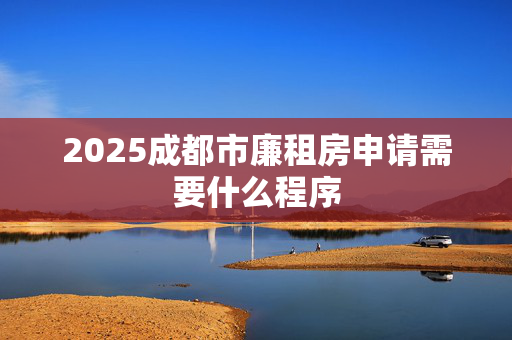 2025成都市廉租房申请需要什么程序