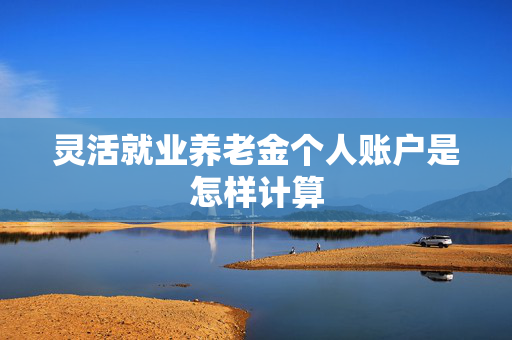 灵活就业养老金个人账户是怎样计算