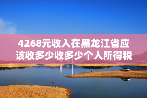 4268元收入在黑龙江省应该收多少收多少个人所得税: