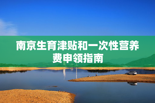 南京生育津贴和一次性营养费申领指南