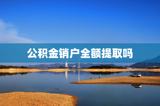 公积金销户全额提取吗