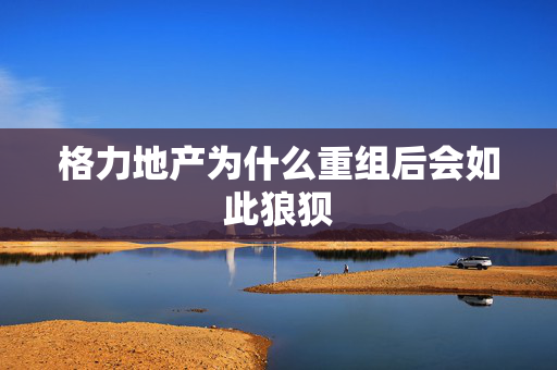 格力地产为什么重组后会如此狼狈