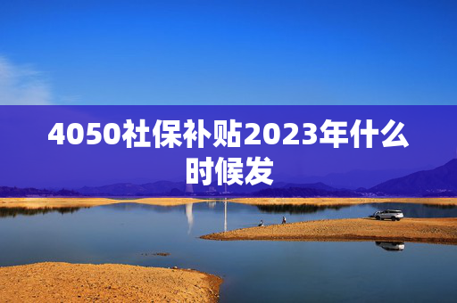 4050社保补贴2023年什么时候发