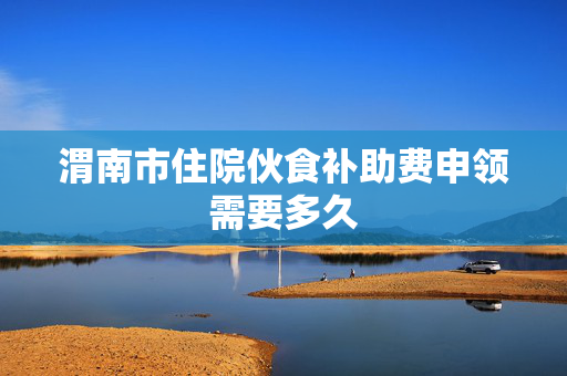 渭南市住院伙食补助费申领需要多久