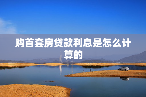 购首套房贷款利息是怎么计算的