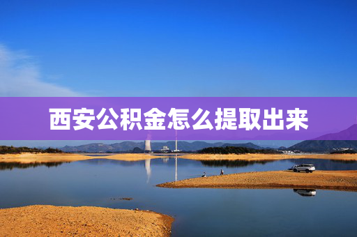 西安公积金怎么提取出来