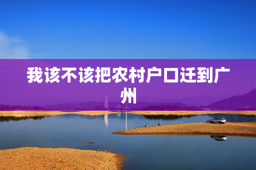 我该不该把农村户口迁到广州