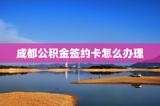成都公积金签约卡怎么办理