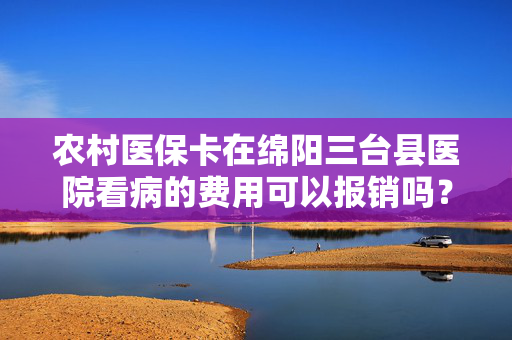 农村医保卡在绵阳三台县医院看病的费用可以报销吗？