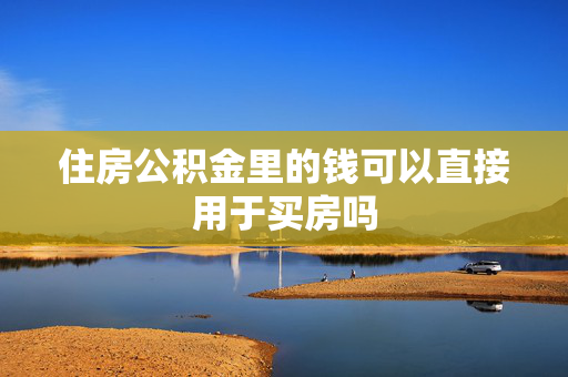 住房公积金里的钱可以直接用于买房吗