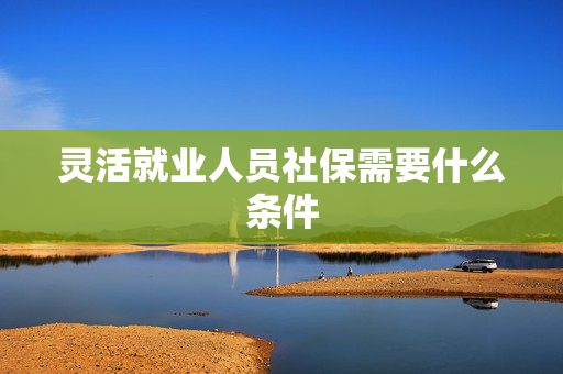 灵活就业人员社保需要什么条件