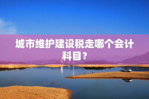 城市维护建设税走哪个会计科目？
