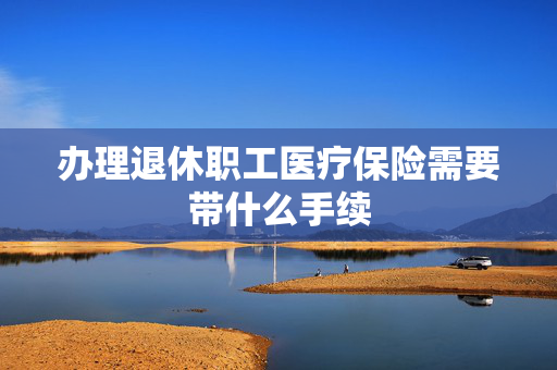 办理退休职工医疗保险需要带什么手续