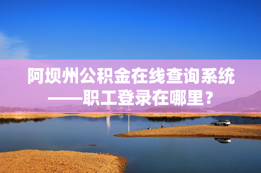 阿坝州公积金在线查询系统――职工登录在哪里？