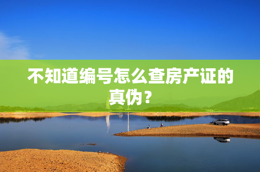 不知道编号怎么查房产证的真伪？