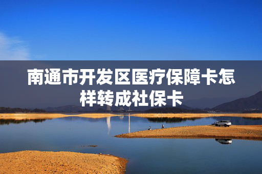 南通市开发区医疗保障卡怎样转成社保卡