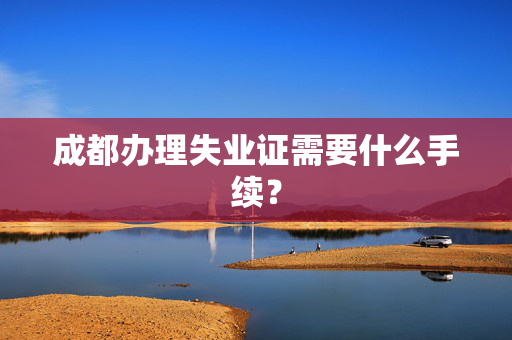 成都办理失业证需要什么手续？